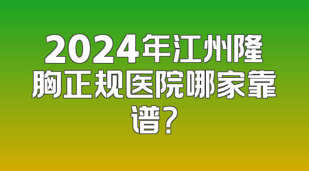 2024年江州隆胸正规医院哪家靠谱？