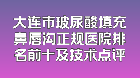 大连市玻尿酸填充鼻唇沟正规医院排名前十及技术点评