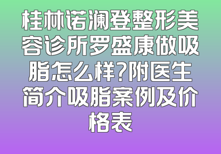 桂林诺澜登整形美容诊所罗盛康做吸脂怎么样？附医生简介吸脂案例及价格表