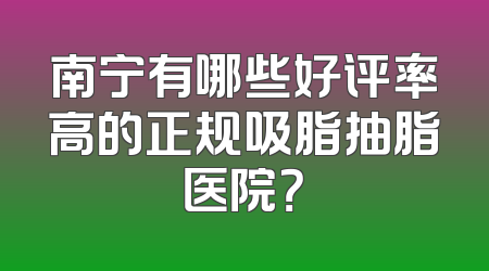 南宁有哪些好评率高的正规吸脂抽脂医院？