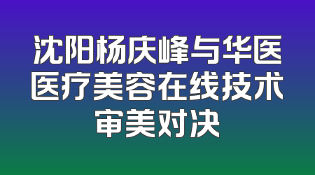 沈阳杨庆峰与华医医疗美容在线技术审美对决