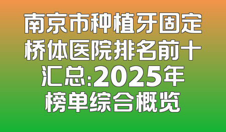南京市种植牙固定桥体医院排名前十汇总：2025年榜单综合概览