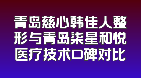 青岛慈心韩佳人整形与青岛柒星和悦医疗技术口碑对比