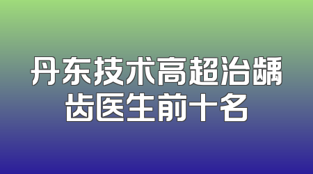 丹东技术高超治龋齿医生前十名