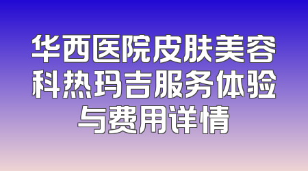 华西医院皮肤美容科热玛吉服务体验与费用详情