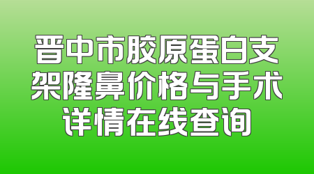 晋中市胶原蛋白支架隆鼻价格与手术详情在线查询