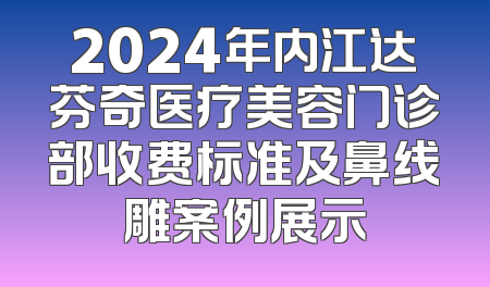 2024年内江达芬奇医疗美容门诊部收费标准及鼻线雕案例展示
