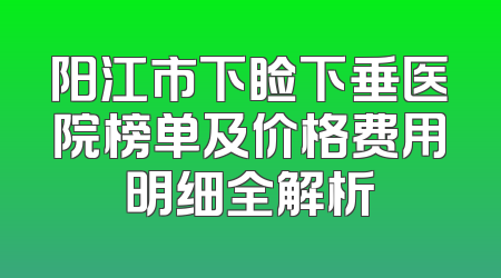 阳江市下睑下垂医院榜单及价格费用明细全解析