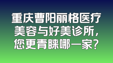 重庆曹阳丽格医疗美容与好美诊所，您更青睐哪一家？