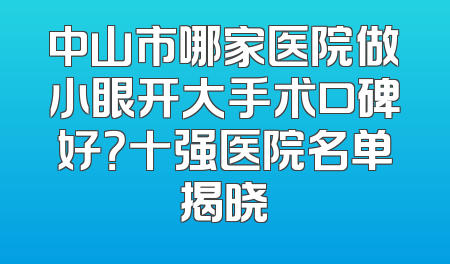 中山市哪家医院做小眼开大手术口碑好？十强医院名单揭晓