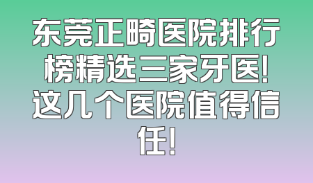 东莞正畸医院排行榜精选三家牙医！这几个医院值得信任！