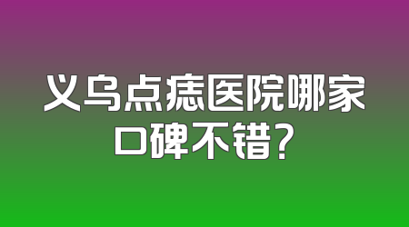 义乌点痣医院哪家口碑不错？
