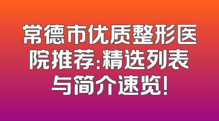 常德市优质整形医院推荐：精选列表与简介速览！