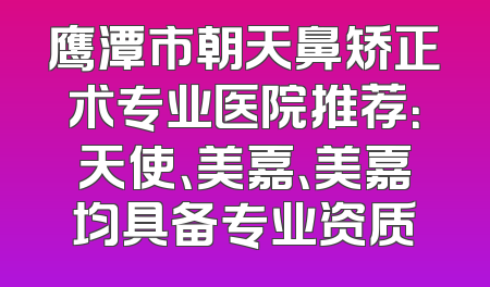鹰潭市朝天鼻矫正术专业医院推荐：天使、美嘉、美嘉均具备专业资质