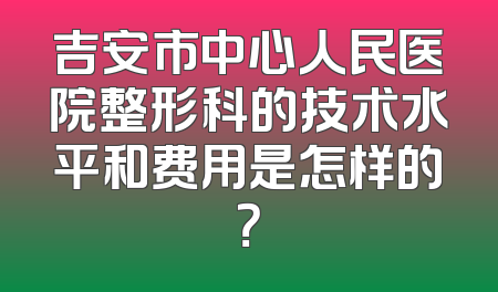 吉安市中心人民医院整形科的技术水平和费用是怎样的？