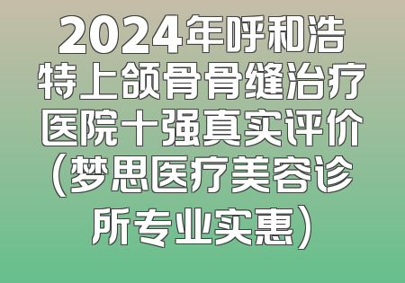 2024年呼和浩特上颌骨骨缝治疗医院十强真实评价(梦思医疗美容诊所专业实惠)