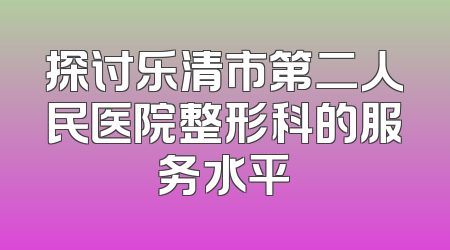探讨乐清市第二人民医院整形科的服务水平