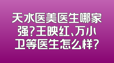 天水医美医生哪家强？王映红、万小卫等医生怎么样？
