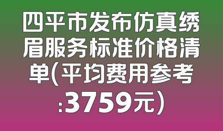 四平市发布仿真绣眉服务标准价格清单（平均费用参考：3759元）
