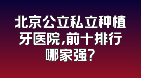 北京公立私立种植牙医院，前十排行哪家强？