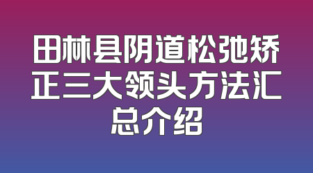 田林县阴道松弛矫正三大领头方法汇总介绍