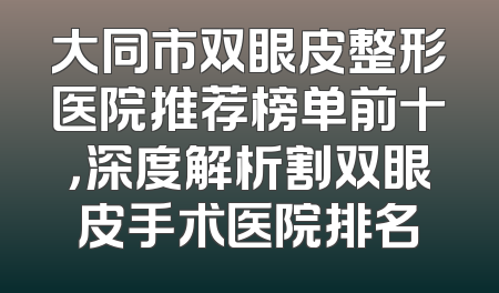 大同市双眼皮整形医院推荐榜单前十，深度解析割双眼皮手术医院排名
