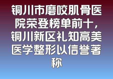 铜川市磨咬肌骨医院荣登榜单前十，铜川新区礼知高美医学整形以信誉著称