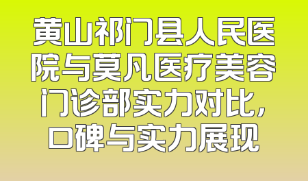 黄山祁门县人民医院与莫凡医疗美容门诊部实力对比，口碑与实力展现