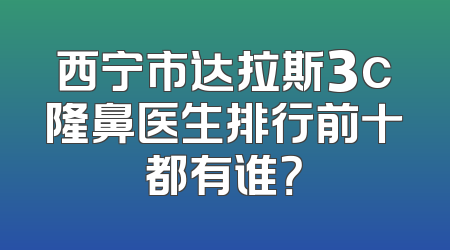 西宁市达拉斯3c隆鼻医生排行前十都有谁？