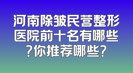 河南除皱民营整形医院前十名有哪些？你推荐哪些？