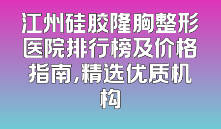 江州硅胶隆胸整形医院排行榜及价格指南，精选优质机构