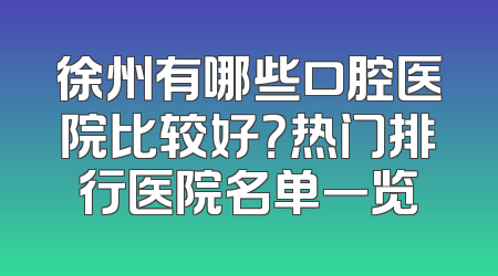 徐州有哪些口腔医院比较好？热门排行医院名单一览