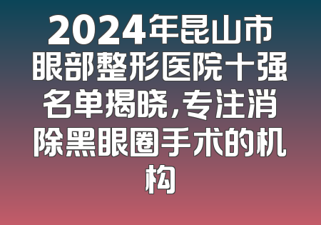 2024年昆山市眼部整形医院十强名单揭晓，专注消除黑眼圈手术的机构