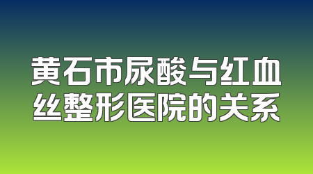 黄石市尿酸与红血丝整形医院的关系