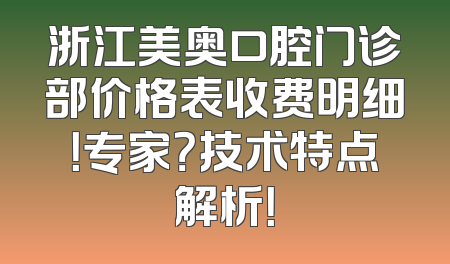 浙江美奥口腔门诊部价格表收费明细！专家？技术特点解析！