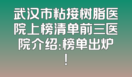 武汉市粘接树脂医院上榜清单前三医院介绍：榜单出炉！