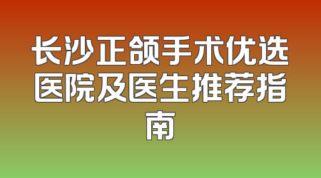 长沙正颌手术优选医院及医生推荐指南