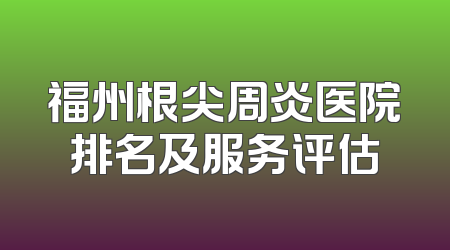 福州根尖周炎医院排名及服务评估