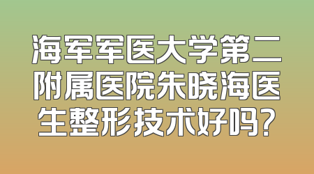海军军医大学第二附属医院朱晓海医生整形技术好吗？