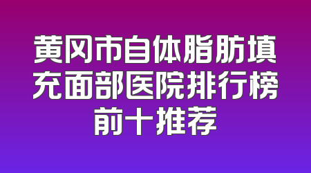 黄冈市自体脂肪填充面部医院排行榜前十推荐