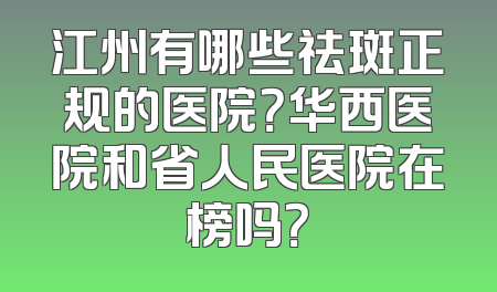 江州有哪些祛斑正规的医院？华西医院和省人民医院在榜吗？