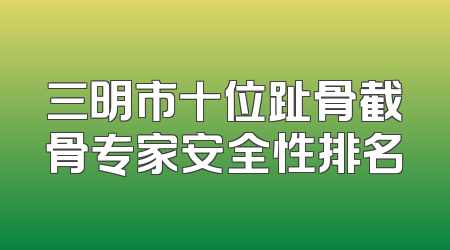 三明市十位趾骨截骨专家安全性排名