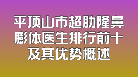 平顶山市超肋隆鼻膨体医生排行前十及其优势概述
