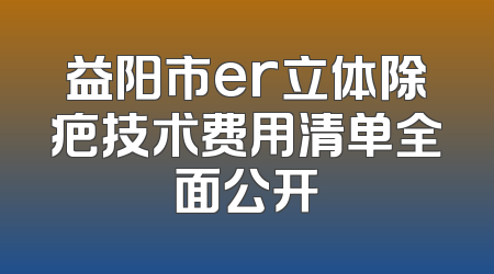 益阳市er立体除疤技术费用清单全面公开