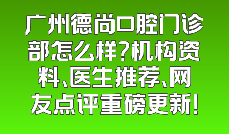 广州德尚口腔门诊部怎么样？机构资料、医生推荐、网友点评重磅更新！