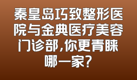 秦皇岛巧致整形医院与金典医疗美容门诊部，你更青睐哪一家？