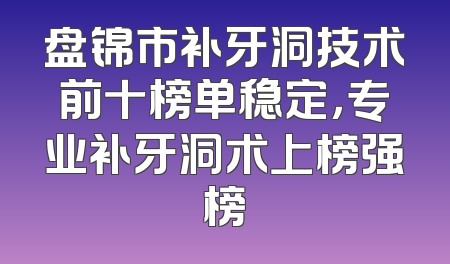 盘锦市补牙洞技术前十榜单稳定，专业补牙洞术上榜强榜