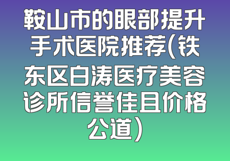 鞍山市的眼部提升手术医院推荐（铁东区白涛医疗美容诊所信誉佳且价格公道）