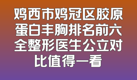 鸡西市鸡冠区胶原蛋白丰胸排名前六全整形医生公立对比值得一看