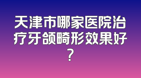 天津市哪家医院治疗牙颌畸形效果好？
